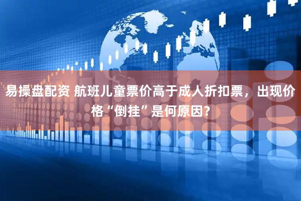易操盘配资 航班儿童票价高于成人折扣票，出现价格“倒挂”是何原因？