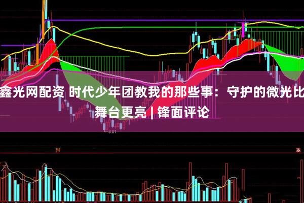 鑫光网配资 时代少年团教我的那些事：守护的微光比舞台更亮 | 锋面评论