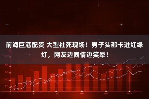 前海巨港配资 大型社死现场！男子头部卡进红绿灯，网友边同情边笑晕！