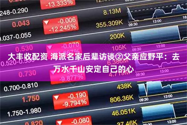 大丰收配资 海派名家后辈访谈②父亲应野平：去万水千山安定自己的心