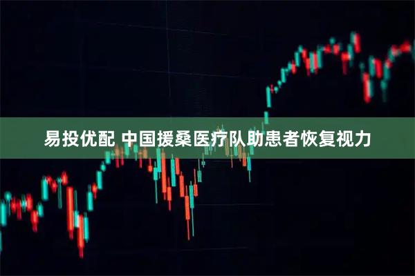 易投优配 中国援桑医疗队助患者恢复视力