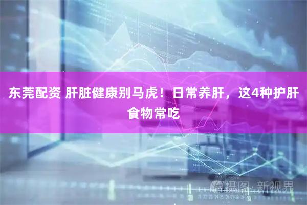 东莞配资 肝脏健康别马虎！日常养肝，这4种护肝食物常吃