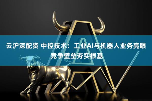 云沪深配资 中控技术：工业AI与机器人业务亮眼 竞争壁垒夯实根基