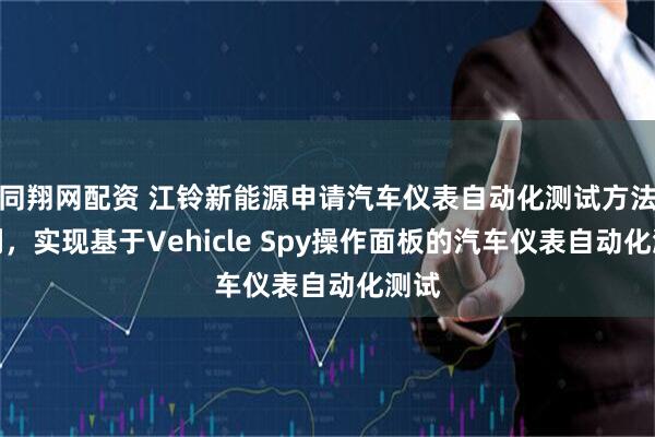 同翔网配资 江铃新能源申请汽车仪表自动化测试方法专利，实现基于Vehicle Spy操作面板的汽车仪表自动化测试