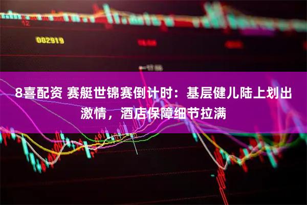 8喜配资 赛艇世锦赛倒计时：基层健儿陆上划出激情，酒店保障细节拉满