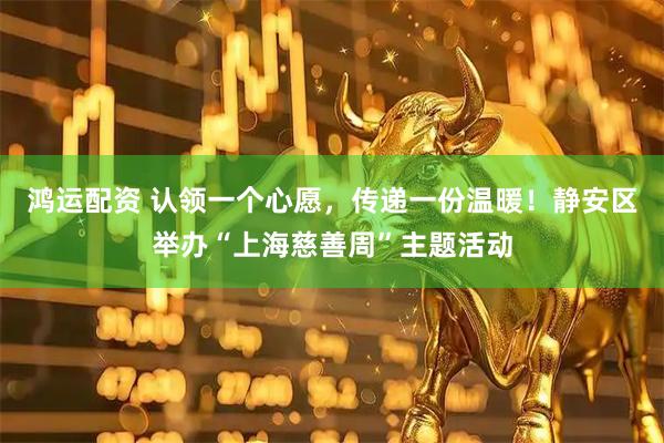 鸿运配资 认领一个心愿，传递一份温暖！静安区举办“上海慈善周”主题活动