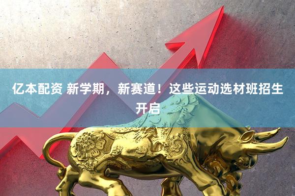 亿本配资 新学期，新赛道！这些运动选材班招生开启