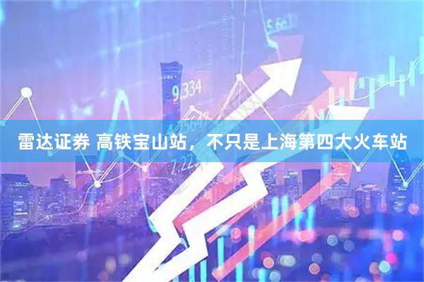 雷达证券 高铁宝山站，不只是上海第四大火车站