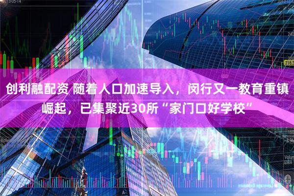 创利融配资 随着人口加速导入，闵行又一教育重镇崛起，已集聚近30所“家门口好学校”
