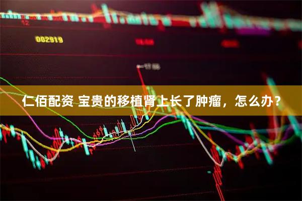 仁佰配资 宝贵的移植肾上长了肿瘤，怎么办？