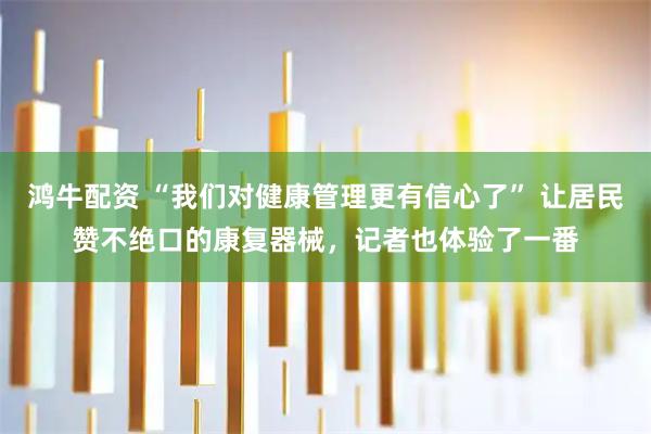 鸿牛配资 “我们对健康管理更有信心了” 让居民赞不绝口的康复器械，记者也体验了一番