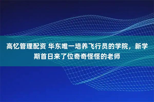 高忆管理配资 华东唯一培养飞行员的学院，新学期首日来了位奇奇怪怪的老师