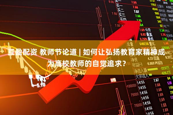 互盈配资 教师节论道 | 如何让弘扬教育家精神成为高校教师的自觉追求？