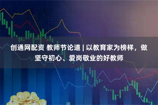 创通网配资 教师节论道 | 以教育家为榜样，做坚守初心、爱岗敬业的好教师