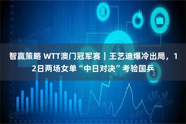 智赢策略 WTT澳门冠军赛｜王艺迪爆冷出局，12日两场女单“中日对决”考验国乒