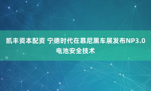 凯丰资本配资 宁德时代在慕尼黑车展发布NP3.0电池安全技术