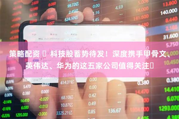 策略配资 ​科技股蓄势待发！深度携手甲骨文、英伟达、华为的这五家公司值得关注​