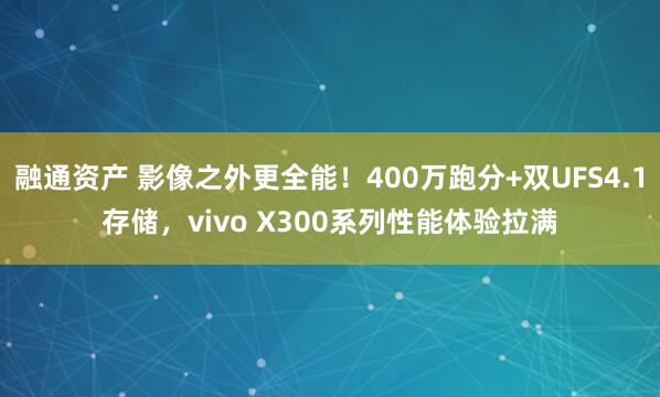 融通资产 影像之外更全能！400万跑分+双UFS4.1存储，vivo X300系列性能体验拉满
