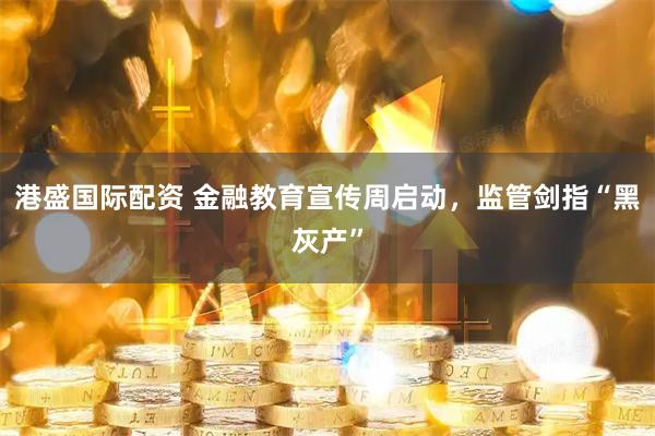 港盛国际配资 金融教育宣传周启动，监管剑指“黑灰产”