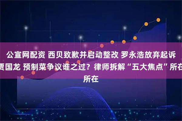公宣网配资 西贝致歉并启动整改 罗永浩放弃起诉贾国龙 预制菜争议谁之过？律师拆解“五大焦点”所在