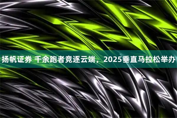 扬帆证券 千余跑者竞逐云端，2025垂直马拉松举办