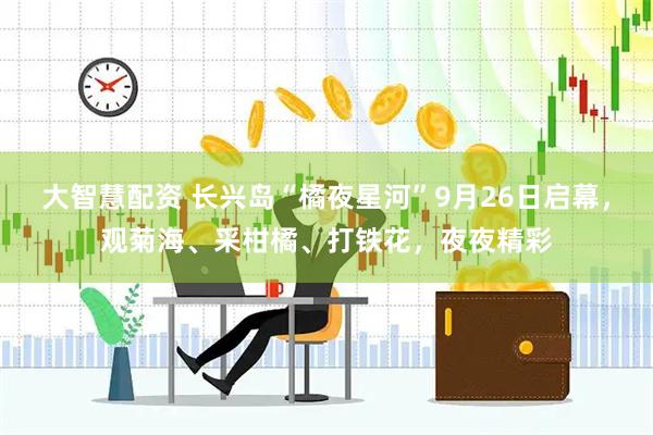 大智慧配资 长兴岛“橘夜星河”9月26日启幕，观菊海、采柑橘、打铁花，夜夜精彩