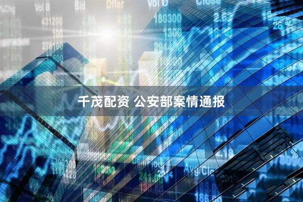 千茂配资 公安部案情通报