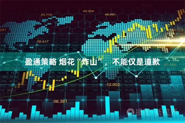 盈通策略 烟花“炸山”，不能仅是道歉