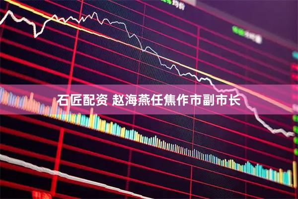 石匠配资 赵海燕任焦作市副市长