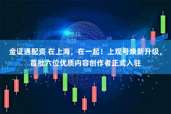 金证通配资 在上海，在一起！上观号焕新升级，首批六位优质内容创作者正式入驻