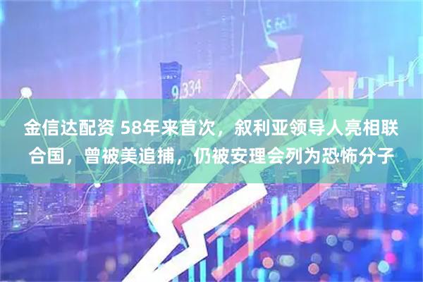 金信达配资 58年来首次，叙利亚领导人亮相联合国，曾被美追捕，仍被安理会列为恐怖分子