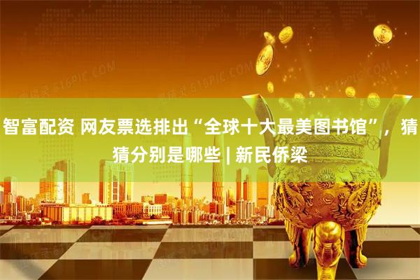 智富配资 网友票选排出“全球十大最美图书馆”，猜猜分别是哪些 | 新民侨梁