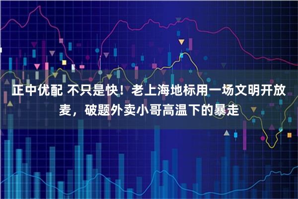 正中优配 不只是快！老上海地标用一场文明开放麦，破题外卖小哥高温下的暴走