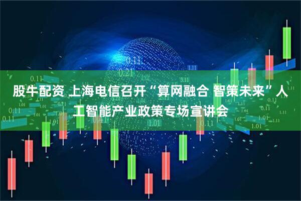 股牛配资 上海电信召开“算网融合 智策未来”人工智能产业政策专场宣讲会