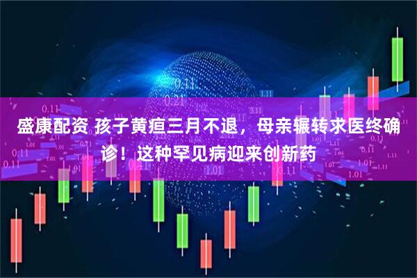 盛康配资 孩子黄疸三月不退，母亲辗转求医终确诊！这种罕见病迎来创新药