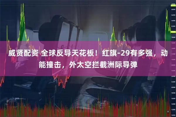 威贤配资 全球反导天花板！红旗-29有多强，动能撞击，外太空拦截洲际导弹