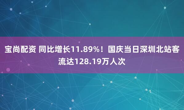 宝尚配资 同比增长11.89%！国庆当日深圳北站客流达128.19万人次