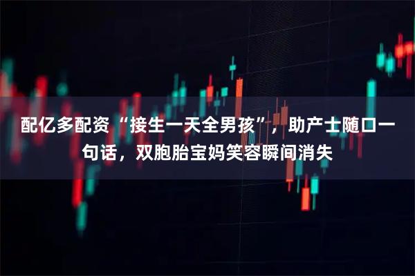 配亿多配资 “接生一天全男孩”，助产士随口一句话，双胞胎宝妈笑容瞬间消失