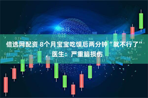 倍选网配资 8个月宝宝吃馍后两分钟“就不行了”，医生：严重脑损伤