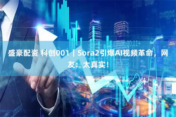 盛豪配资 科创001｜Sora2引爆AI视频革命，网友：太真实！