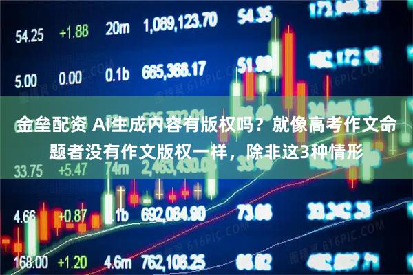 金垒配资 AI生成内容有版权吗？就像高考作文命题者没有作文版权一样，除非这3种情形