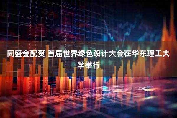 同盛金配资 首届世界绿色设计大会在华东理工大学举行
