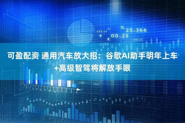 可盈配资 通用汽车放大招：谷歌AI助手明年上车+高级智驾将解放手眼