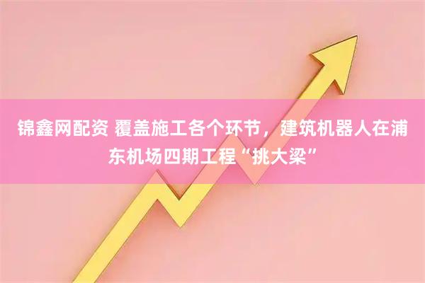 锦鑫网配资 覆盖施工各个环节，建筑机器人在浦东机场四期工程“挑大梁”