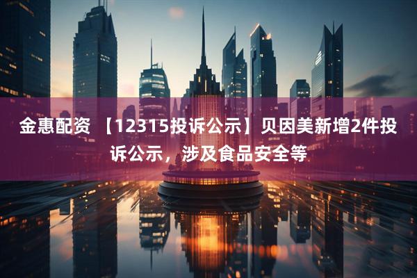 金惠配资 【12315投诉公示】贝因美新增2件投诉公示，涉及食品安全等