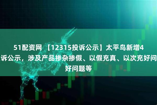 51配资网 【12315投诉公示】太平鸟新增4件投诉公示，涉及产品掺杂掺假、以假充真、以次充好问题等