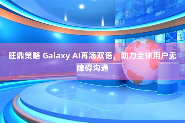 旺鼎策略 Galaxy AI再添双语，助力全球用户无障碍沟通