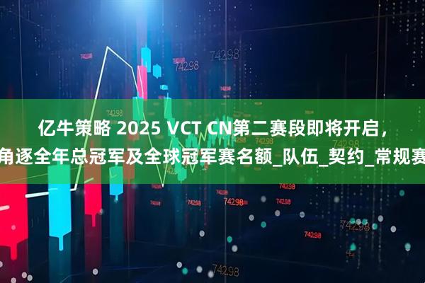 亿牛策略 2025 VCT CN第二赛段即将开启，角逐全年总冠军及全球冠军赛名额_队伍_契约_常规赛