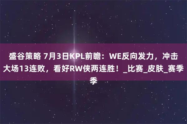 盛谷策略 7月3日KPL前瞻：WE反向发力，冲击大场13连败，看好RW侠两连胜！_比赛_皮肤_赛季