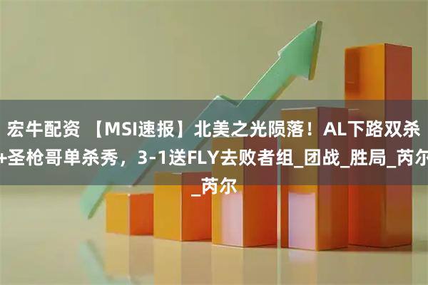宏牛配资 【MSI速报】北美之光陨落！AL下路双杀+圣枪哥单杀秀，3-1送FLY去败者组_团战_胜局_芮尔